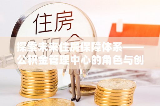 兴县探索未来住房保障体系——公积金管理中心的角色与创新