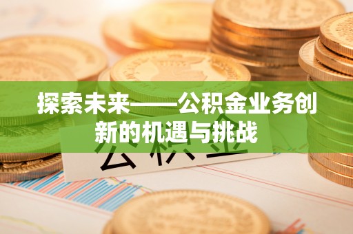 兴县探索未来——公积金业务创新的机遇与挑战