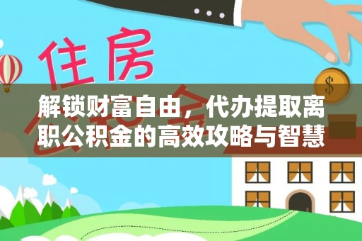 兴县解锁财富自由，代办提取离职公积金的高效攻略与智慧选择