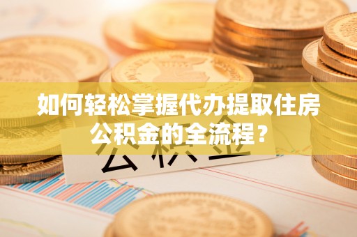 兴县如何轻松掌握代办提取住房公积金的全流程？