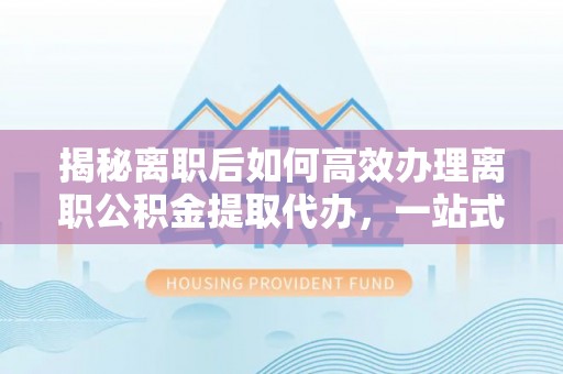 兴县揭秘离职后如何高效办理离职公积金提取代办，一站式服务全解析