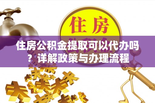 兴县住房公积金提取可以代办吗？详解政策与办理流程