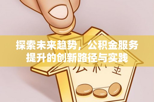 兴县探索未来趋势，公积金服务提升的创新路径与实践