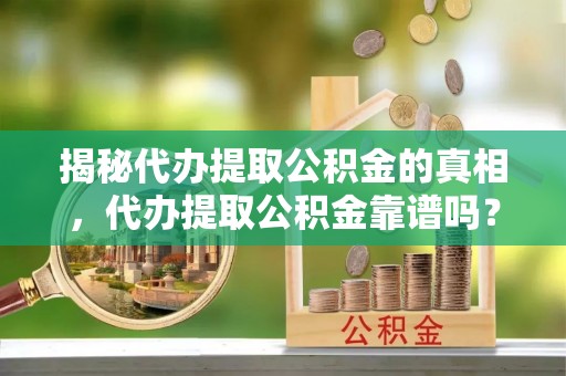 兴县揭秘代办提取公积金的真相，代办提取公积金靠谱吗？
