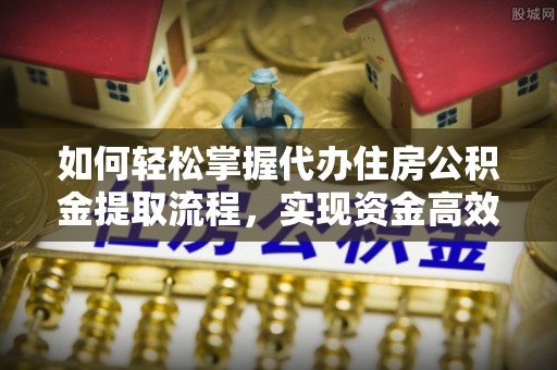 兴县如何轻松掌握代办住房公积金提取流程，实现资金高效利用