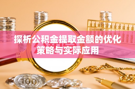 兴县探析公积金提取金额的优化策略与实际应用