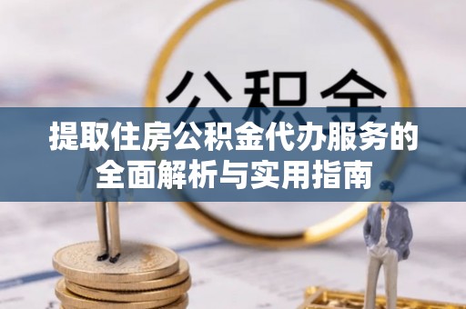 兴县提取住房公积金代办服务的全面解析与实用指南