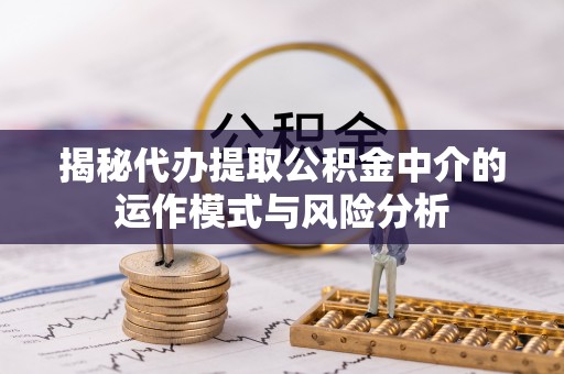 兴县揭秘代办提取公积金中介的运作模式与风险分析