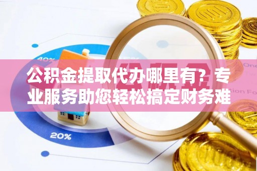 兴县公积金提取代办哪里有？专业服务助您轻松搞定财务难题
