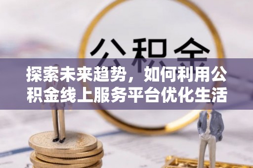 兴县探索未来趋势，如何利用公积金线上服务平台优化生活