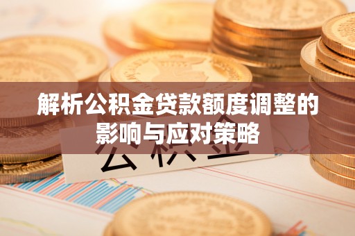 兴县解析公积金贷款额度调整的影响与应对策略