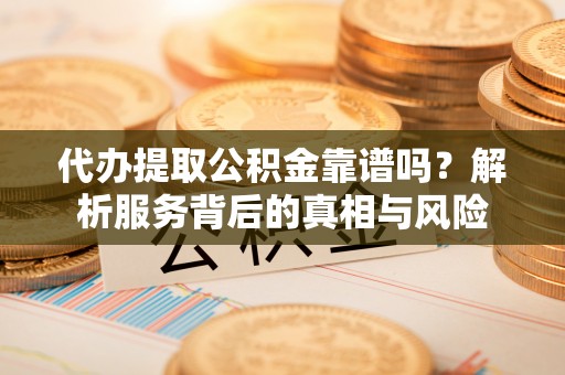 兴县代办提取公积金靠谱吗？解析服务背后的真相与风险