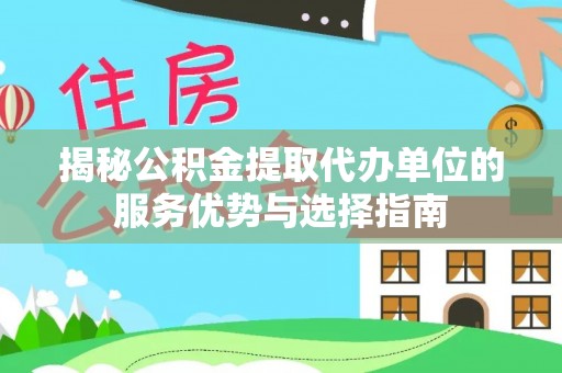 兴县揭秘公积金提取代办单位的服务优势与选择指南