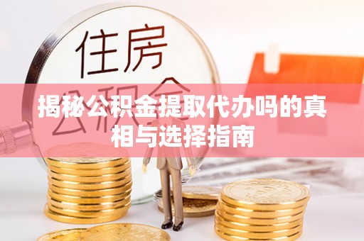 兴县揭秘公积金提取代办吗的真相与选择指南