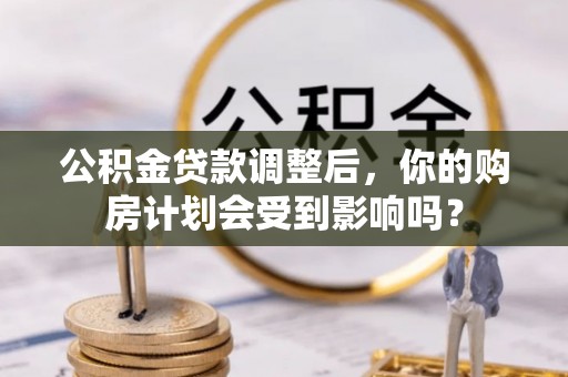 兴县公积金贷款调整后，你的购房计划会受到影响吗？