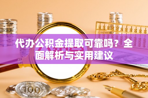 兴县代办公积金提取可靠吗？全面解析与实用建议