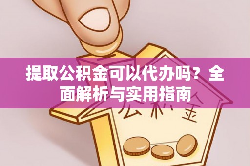 兴县提取公积金可以代办吗？全面解析与实用指南