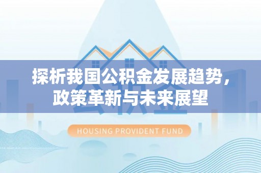 兴县探析我国公积金发展趋势，政策革新与未来展望