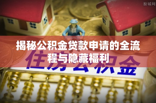 兴县揭秘公积金贷款申请的全流程与隐藏福利