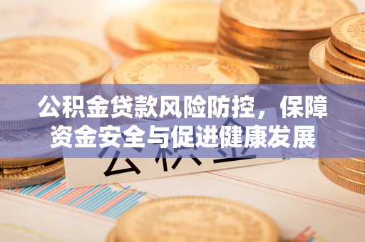 兴县公积金贷款风险防控，保障资金安全与促进健康发展