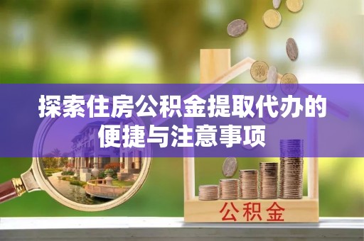 兴县探索住房公积金提取代办的便捷与注意事项