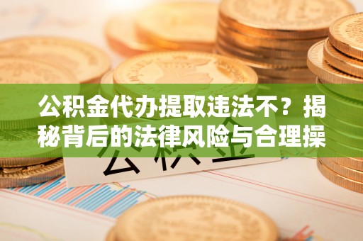 兴县公积金代办提取违法不？揭秘背后的法律风险与合理操作