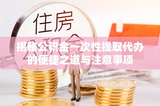 兴县揭秘公积金一次性提取代办的便捷之道与注意事项