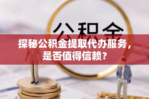兴县探秘公积金提取代办服务，是否值得信赖？