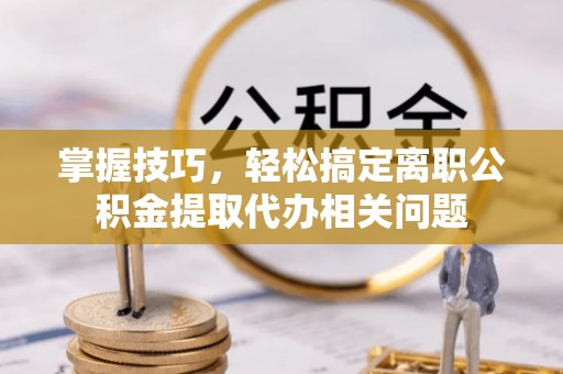 兴县掌握技巧，轻松搞定离职公积金提取代办相关问题