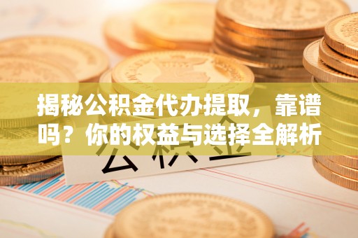 兴县揭秘公积金代办提取，靠谱吗？你的权益与选择全解析