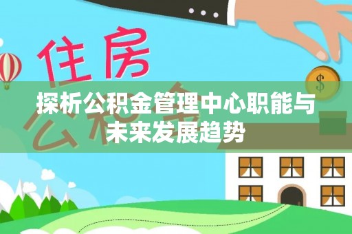 兴县探析公积金管理中心职能与未来发展趋势