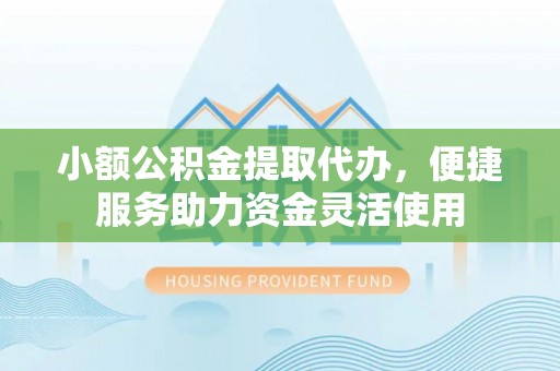 兴县小额公积金提取代办，便捷服务助力资金灵活使用