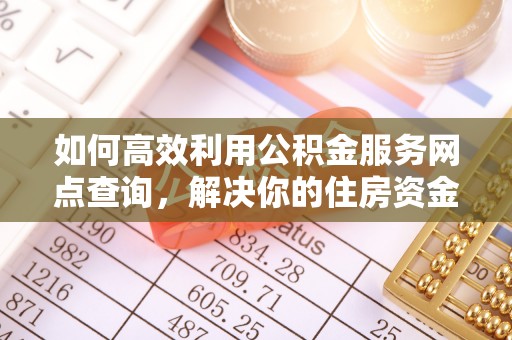 兴县如何高效利用公积金服务网点查询，解决你的住房资金难题