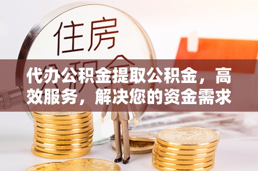 兴县代办公积金提取公积金，高效服务，解决您的资金需求