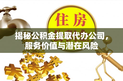 兴县揭秘公积金提取代办公司，服务价值与潜在风险