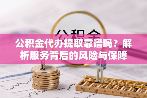 兴县公积金代办提取靠谱吗？解析服务背后的风险与保障