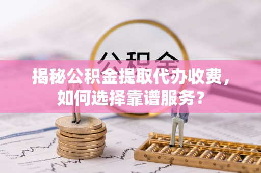 兴县揭秘公积金提取代办收费，如何选择靠谱服务？