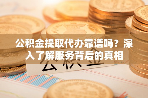 兴县公积金提取代办靠谱吗？深入了解服务背后的真相