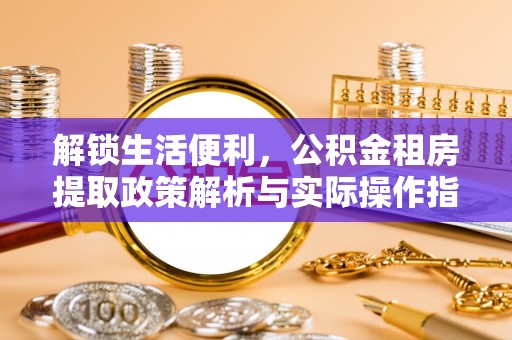 兴县解锁生活便利，公积金租房提取政策解析与实际操作指南