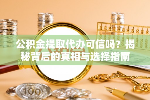 兴县公积金提取代办可信吗？揭秘背后的真相与选择指南