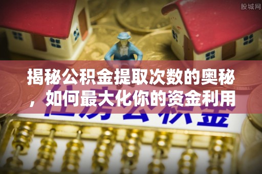 兴县揭秘公积金提取次数的奥秘，如何最大化你的资金利用？