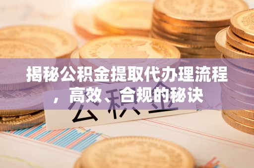 兴县揭秘公积金提取代办理流程，高效、合规的秘诀