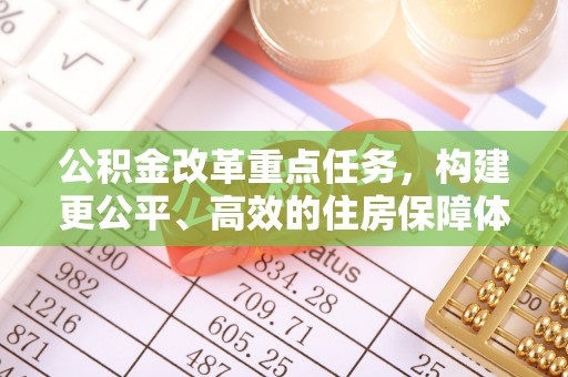 兴县公积金改革重点任务，构建更公平、高效的住房保障体系