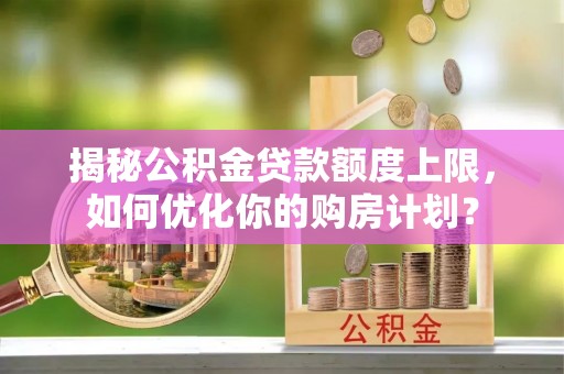 兴县揭秘公积金贷款额度上限，如何优化你的购房计划？