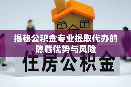 兴县揭秘公积金专业提取代办的隐藏优势与风险