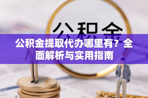 兴县公积金提取代办哪里有？全面解析与实用指南