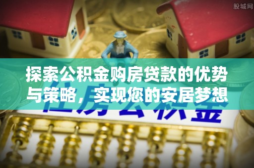兴县探索公积金购房贷款的优势与策略，实现您的安居梦想