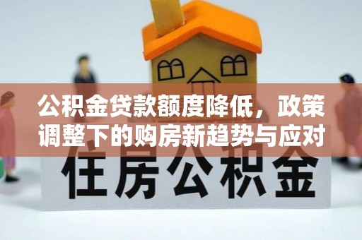 兴县公积金贷款额度降低，政策调整下的购房新趋势与应对策略
