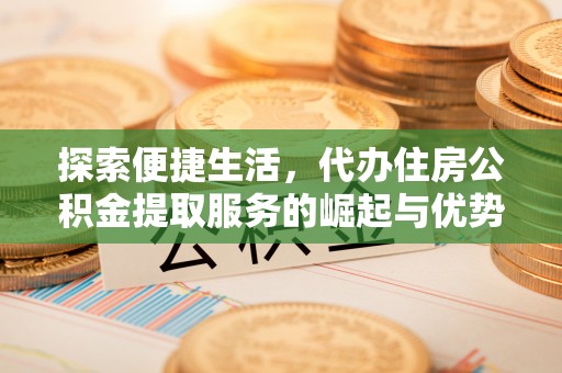 兴县探索便捷生活，代办住房公积金提取服务的崛起与优势