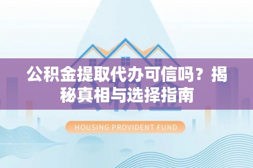 兴县公积金提取代办可信吗？揭秘真相与选择指南